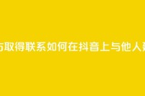 抖音怎么与对方取得联系 - 如何在抖音上与他人建立联系!