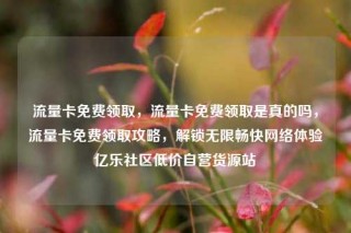 流量卡免费领取，流量卡免费领取是真的吗，流量卡免费领取攻略，解锁无限畅快网络体验亿乐社区低价自营货源站