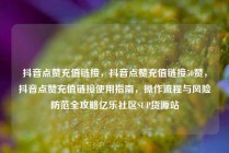 抖音点赞充值链接，抖音点赞充值链接50赞，抖音点赞充值链接使用指南，操作流程与风险防范全攻略亿乐社区SUP货源站