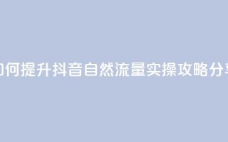 如何提升抖音自然流量，实操攻略分享
