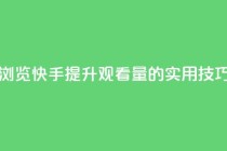 快手领浏览 - 快手提升观看量的实用技巧！