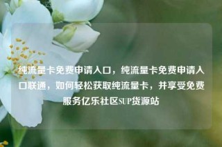 纯流量卡免费申请入口，纯流量卡免费申请入口联通，如何轻松获取纯流量卡，并享受免费服务亿乐社区SUP货源站