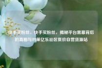 快手买粉丝，快手买粉丝，揭秘平台黑幕背后的真相与对策亿乐社区低价自营货源站