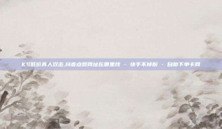 KS低价真人双击,抖音点赞网址在哪里找 - 快手不掉粉 - 自助下单卡网