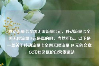 移动流量卡全国无限流量19元，移动流量卡全国无限流量19元是真的吗，当然可以。以下是一篇关于移动流量卡全国无限流量 19 元的文章，亿乐社区低价自营货源站