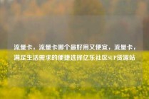 流量卡，流量卡哪个最好用又便宜，流量卡，满足生活需求的便捷选择亿乐社区SUP货源站