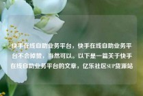 快手在线自助业务平台，快手在线自助业务平台不会掉赞，当然可以。以下是一篇关于快手在线自助业务平台的文章，亿乐社区SUP货源站