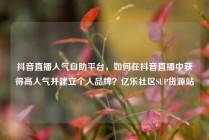 抖音直播人气自助平台，如何在抖音直播中获得高人气并建立个人品牌？亿乐社区SUP货源站