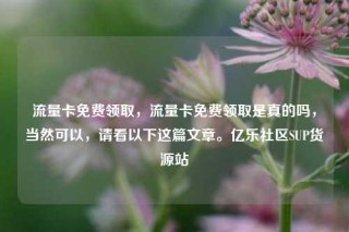 流量卡免费领取，流量卡免费领取是真的吗，当然可以，请看以下这篇文章。亿乐社区SUP货源站