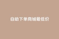 自助下单商城最低价,快手一元10000播放量软件 - 抖音24小时免费下单 - 快手3元1000粉