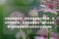 对接货源最低价，对接货源最低价怎么算，优化供应链管理，实现货源最低价—提升企业竞争力的关键策略亿乐社区低价自营货源站