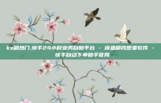 ks刷热门,快手24小时业务自助平台 - 闲鱼刷我想要软件 - 快手自动下单助手官网