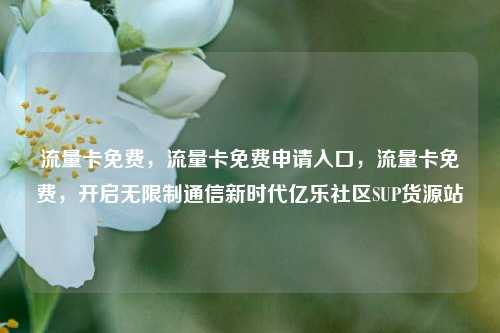 流量卡免费	，流量卡免费申请入口，流量卡免费，开启无限制通信新时代亿乐社区SUP货源站  第1张