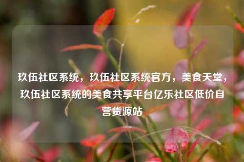 玖伍社区系统	，玖伍社区系统官方，美食天堂，玖伍社区系统的美食共享平台亿乐社区低价自营货源站  第1张