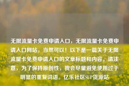 无限流量卡免费申请入口，无限流量卡免费申请入口网站，当然可以！以下是一篇关于无限流量卡免费申请入口的文章标题和内容。请注意	，为了保持原创性，我会尽量避免使用过于明显的重复词语	。亿乐社区SUP货源站  第1张