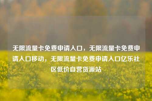 无限流量卡免费申请入口，无限流量卡免费申请入口移动，无限流量卡免费申请入口亿乐社区低价自营货源站  第1张