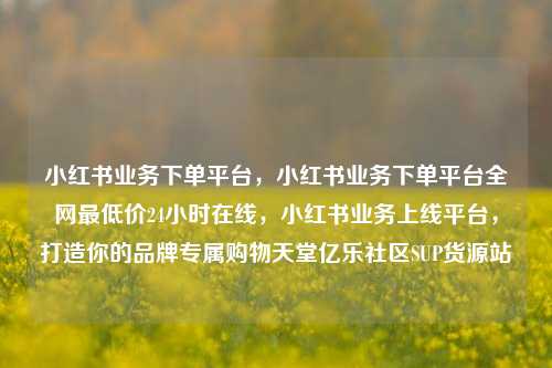 小红书业务下单平台，小红书业务下单平台全网最低价24小时在线	，小红书业务上线平台，打造你的品牌专属购物天堂亿乐社区SUP货源站  第1张