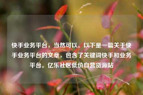 快手业务平台，当然可以。以下是一篇关于快手业务平台的文章，包含了关键词快手和业务平台	。亿乐社区低价自营货源站  第1张