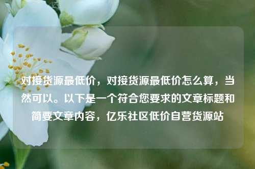对接货源最低价，对接货源最低价怎么算	，当然可以。以下是一个符合您要求的文章标题和简要文章内容，亿乐社区低价自营货源站  第1张