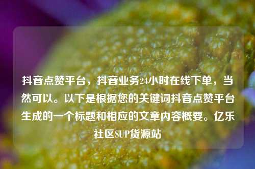 抖音点赞平台	，抖音业务24小时在线下单，当然可以。以下是根据您的关键词抖音点赞平台生成的一个标题和相应的文章内容概要	。亿乐社区SUP货源站  第1张