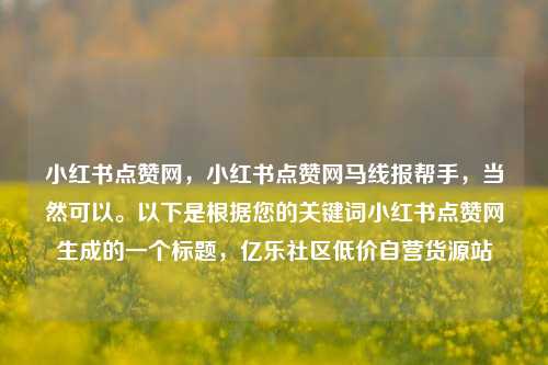 小红书点赞网，小红书点赞网马线报帮手	，当然可以	。以下是根据您的关键词小红书点赞网生成的一个标题，亿乐社区低价自营货源站  第1张