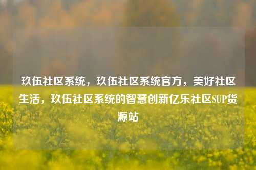 玖伍社区系统，玖伍社区系统官方	，美好社区生活，玖伍社区系统的智慧创新亿乐社区SUP货源站  第1张