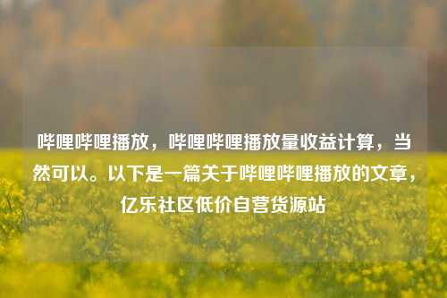 哔哩哔哩播放	，哔哩哔哩播放量收益计算，当然可以。以下是一篇关于哔哩哔哩播放的文章，亿乐社区低价自营货源站  第1张