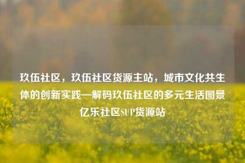 玖伍社区，玖伍社区货源主站，城市文化共生体的创新实践—解码玖伍社区的多元生活图景亿乐社区SUP货源站  第1张